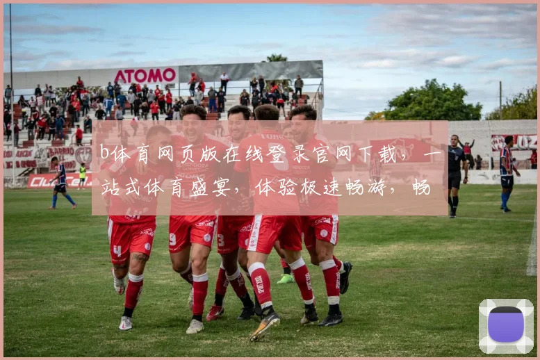 b体育网页版在线登录官网下载，一站式体育盛宴，体验极速畅游，畅享3大亮点，立即加入