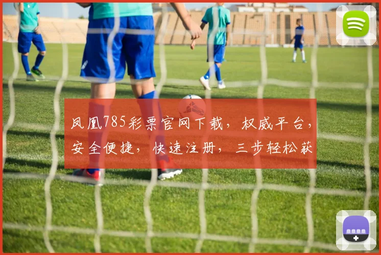 凤凰785彩票官网下载，权威平台，安全便捷，快速注册，三步轻松获取