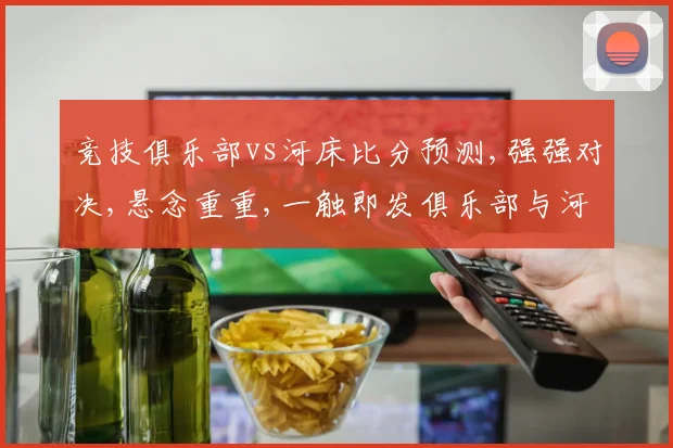 竞技俱乐部vs河床比分预测,强强对决,悬念重重,一触即发俱乐部与河床激战在即,谁将问鼎