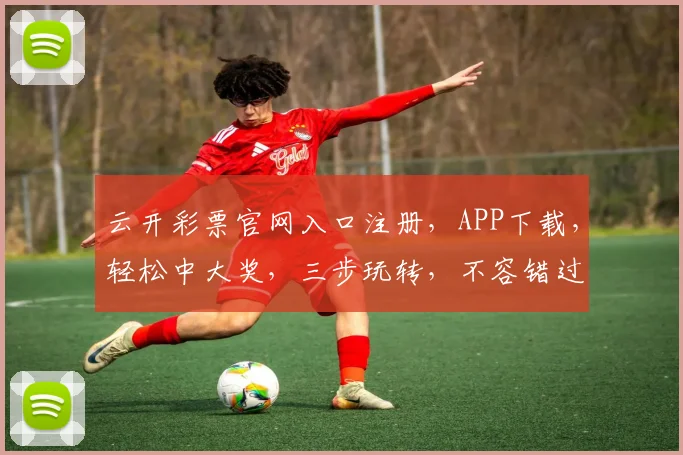 云开彩票官网入口注册，APP下载，轻松中大奖，三步玩转，不容错过，体验非凡