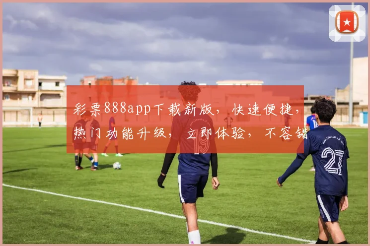 彩票888app下载新版，快速便捷，热门功能升级，立即体验，不容错过，三重惊喜等你来