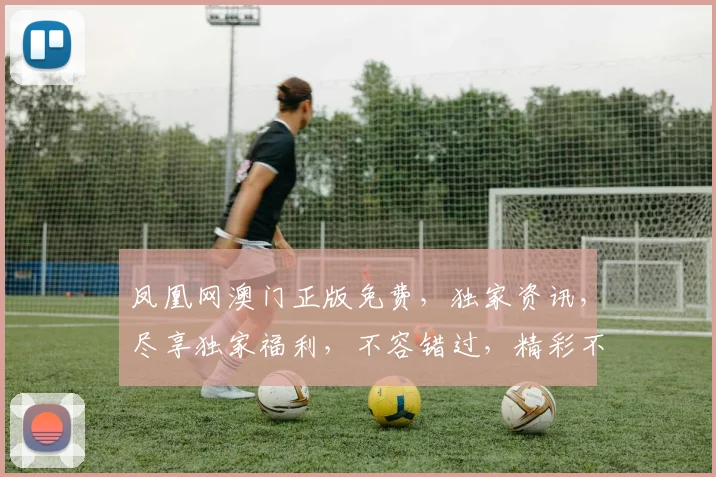 凤凰网澳门正版免费，独家资讯，尽享独家福利，不容错过，精彩不断