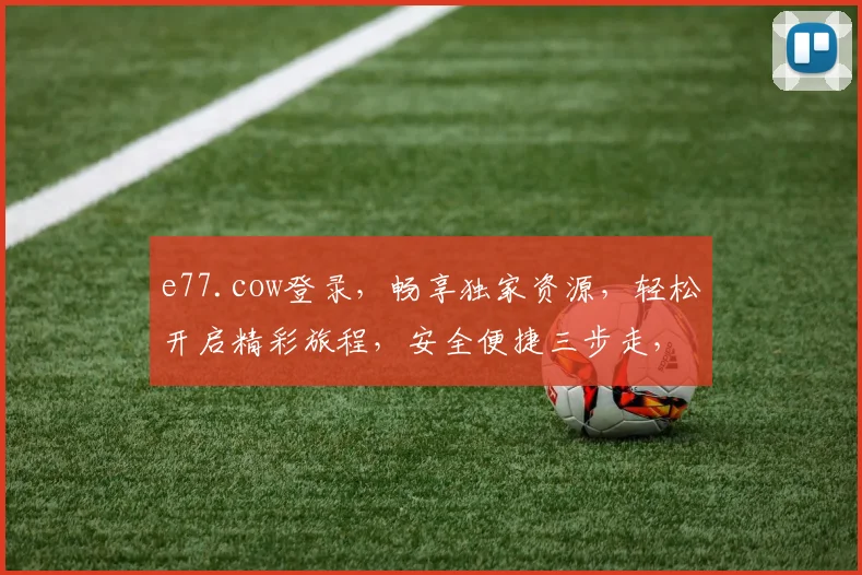e77.cow登录，畅享独家资源，轻松开启精彩旅程，安全便捷三步走，体验非凡